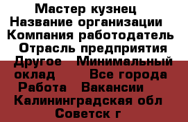 Мастер-кузнец › Название организации ­ Компания-работодатель › Отрасль предприятия ­ Другое › Минимальный оклад ­ 1 - Все города Работа » Вакансии   . Калининградская обл.,Советск г.